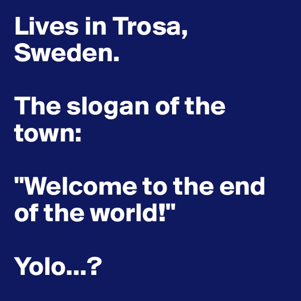 Lives in Trosa, Sweden.

The slogan of the town:

"Welcome to the end of the world!" 

Yolo...?