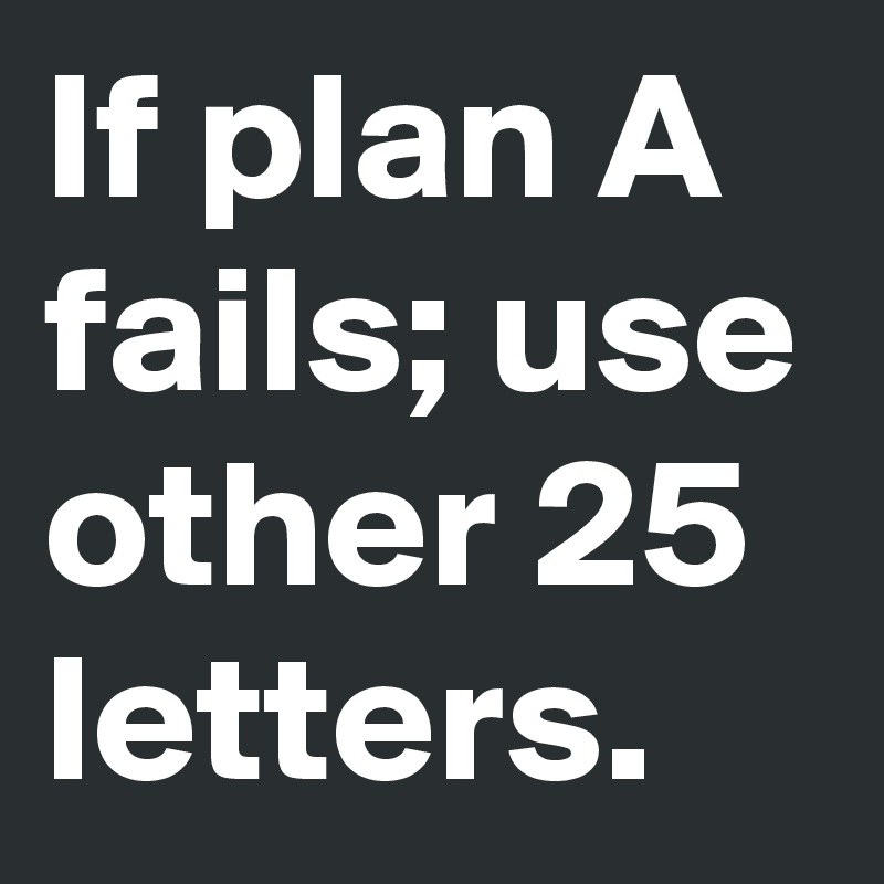 If plan A fails; use other 25 letters.