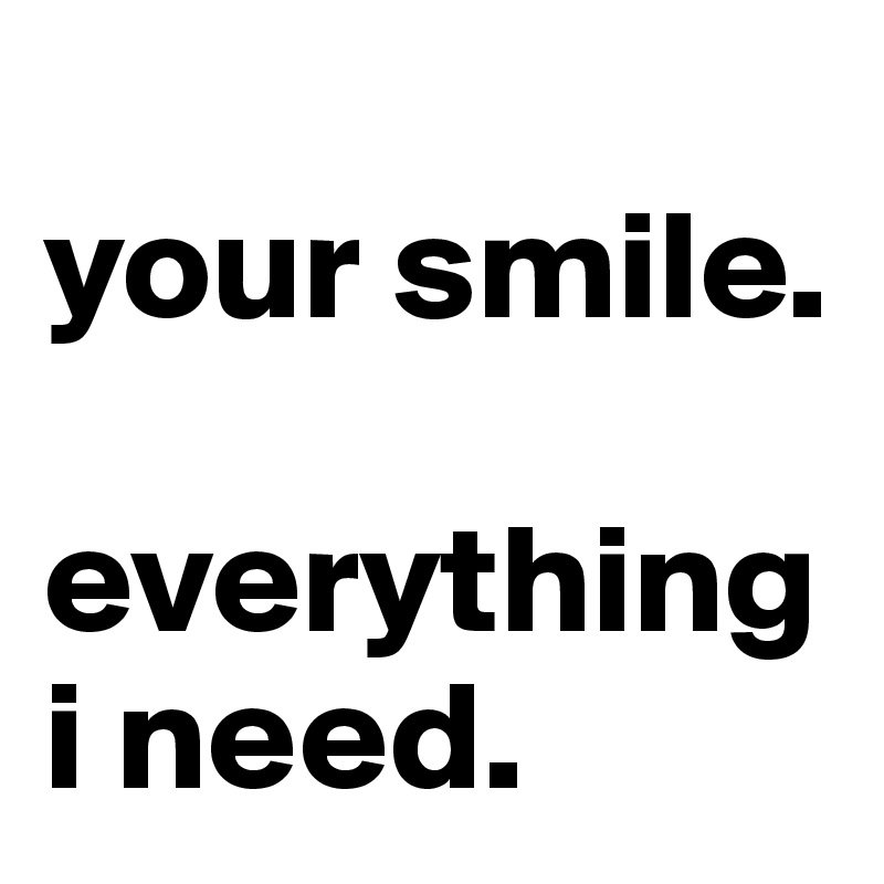 
your smile. 

everything i need. 