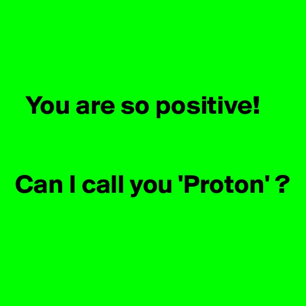 


  You are so positive! 


Can I call you 'Proton' ?


