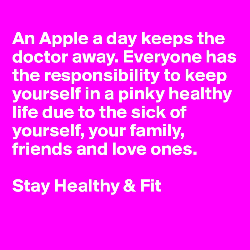 
An Apple a day keeps the doctor away. Everyone has the responsibility to keep yourself in a pinky healthy life due to the sick of yourself, your family, friends and love ones. 

Stay Healthy & Fit

