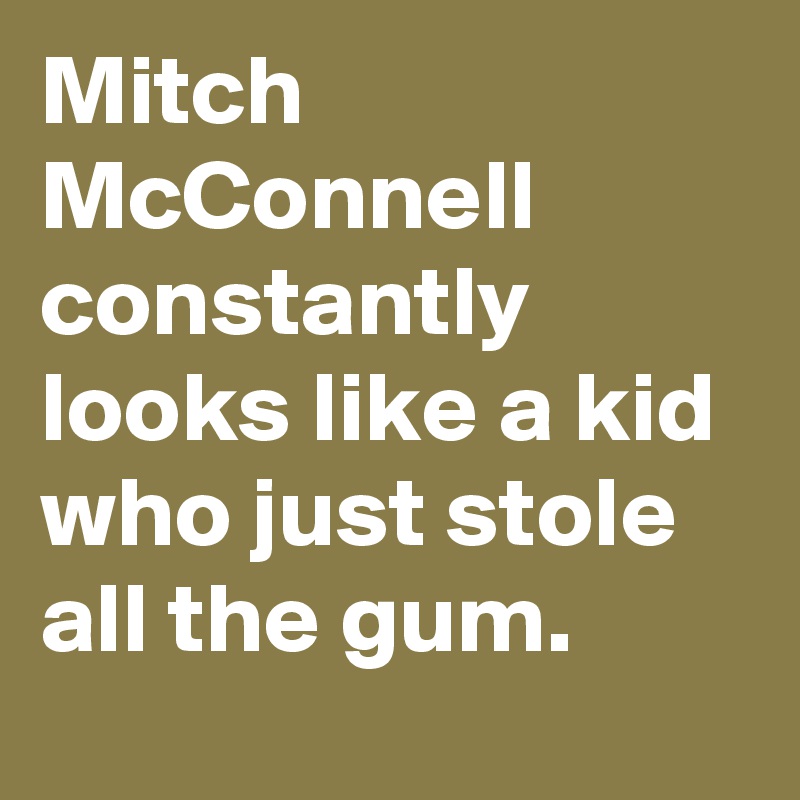 Mitch McConnell constantly looks like a kid who just stole all the gum.