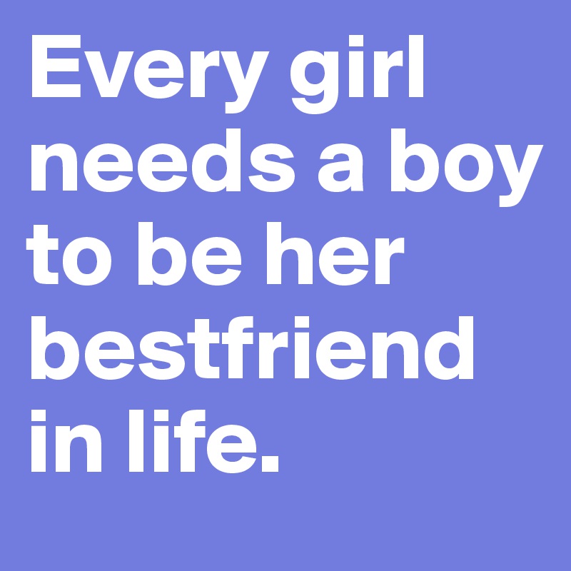 Every girl needs a boy to be her bestfriend in life.