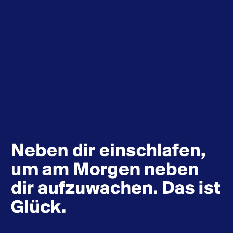 






Neben dir einschlafen, um am Morgen neben dir aufzuwachen. Das ist Glück.