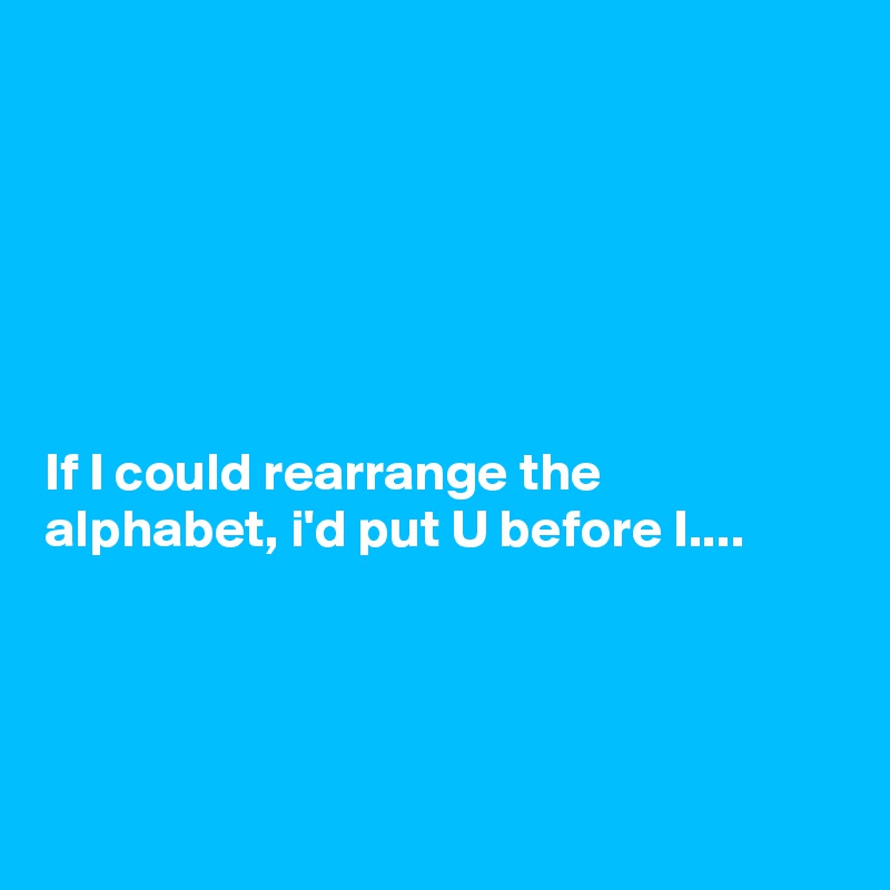 






If I could rearrange the alphabet, i'd put U before I....




