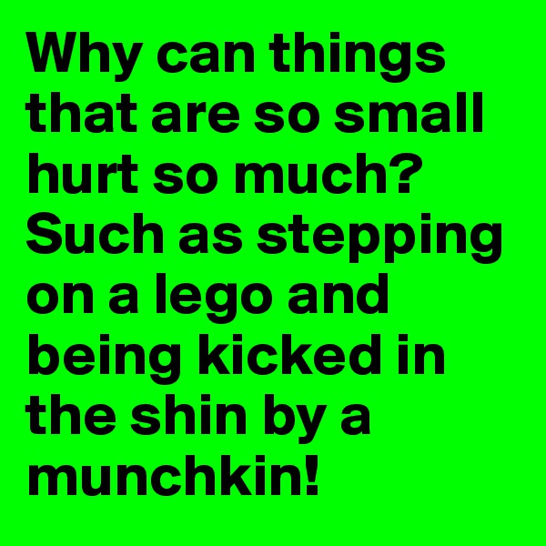 Why can things that are so small hurt so much? Such as stepping on a lego and being kicked in the shin by a munchkin!