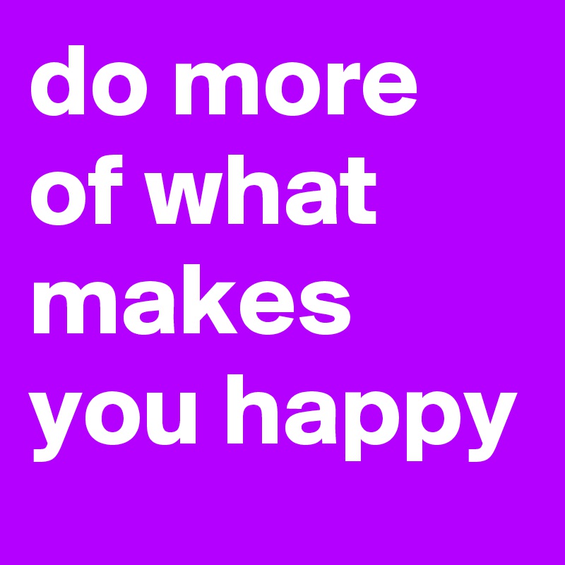 do more of what makes you happy 