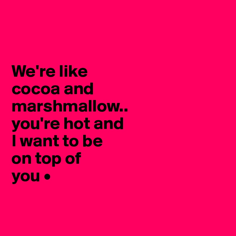 


We're like
cocoa and
marshmallow..
you're hot and
I want to be
on top of
you •

