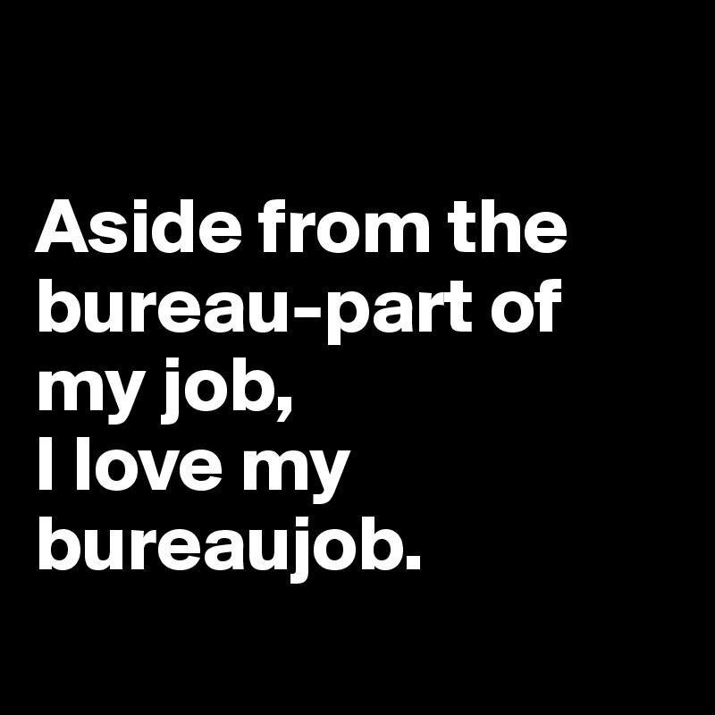 

Aside from the bureau-part of my job, 
I love my bureaujob. 
