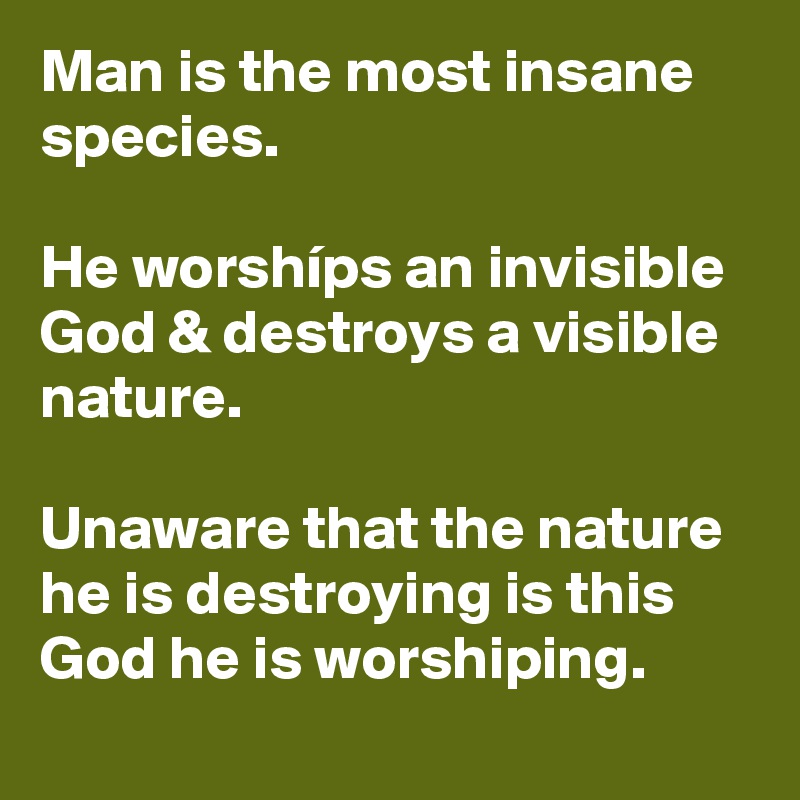 Man is the most insane species.

He worshíps an invisible God & destroys a visible nature.

Unaware that the nature he is destroying is this God he is worshiping.
