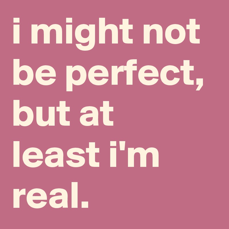 i might not be perfect, but at least i'm real.