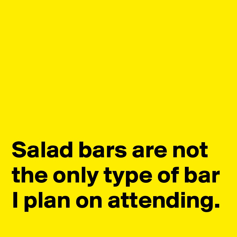 




Salad bars are not the only type of bar I plan on attending.