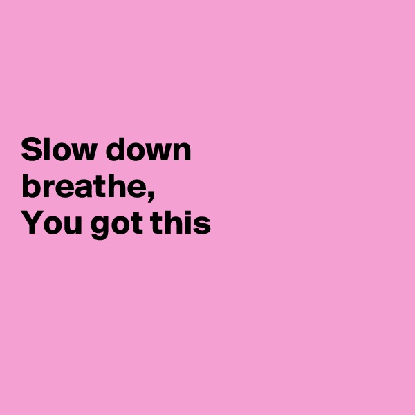 


Slow down
breathe,
You got this




