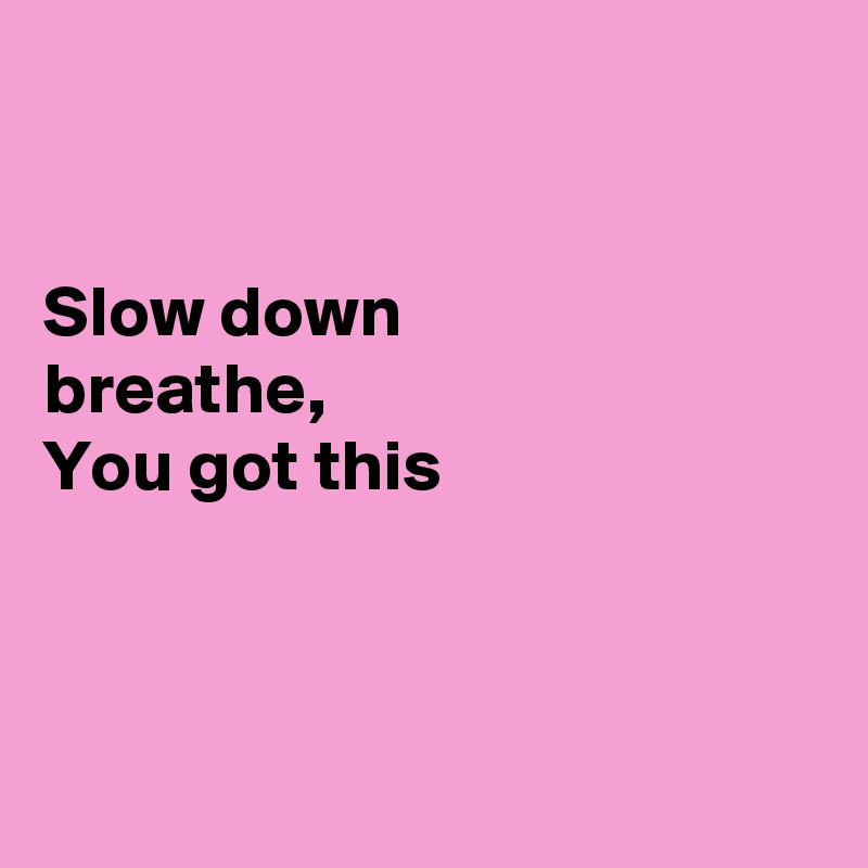 


Slow down
breathe,
You got this



