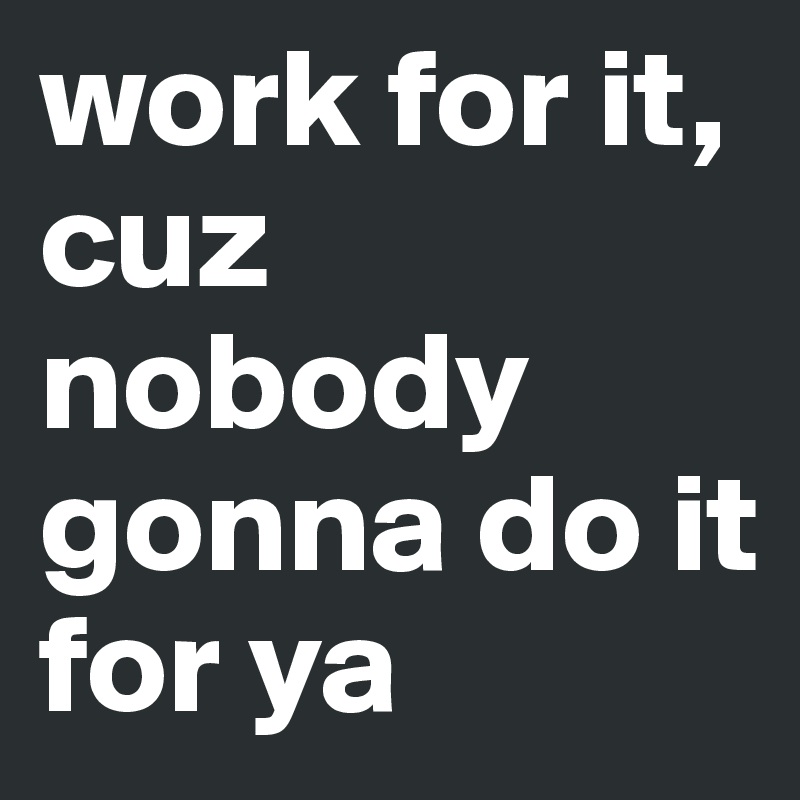 work for it, cuz nobody gonna do it for ya