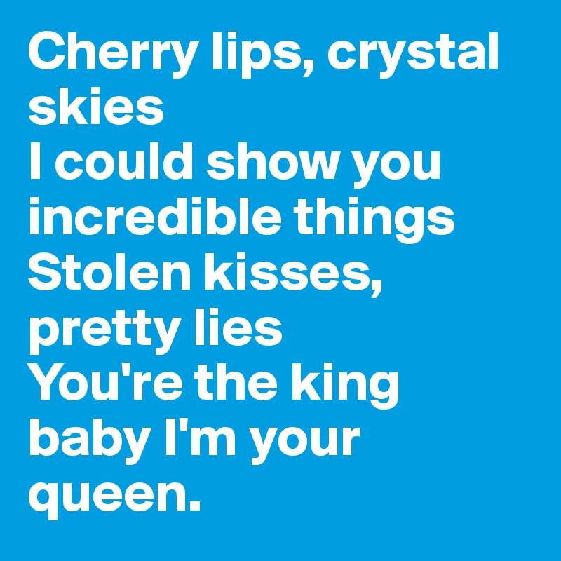 Cherry lips, crystal skies
I could show you incredible things
Stolen kisses, pretty lies
You're the king baby I'm your queen.