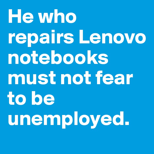 He who repairs Lenovo notebooks must not fear to be unemployed.
