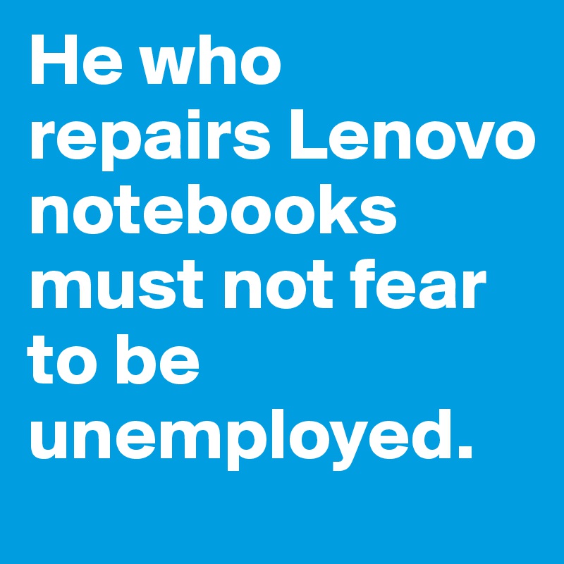 He who repairs Lenovo notebooks must not fear to be unemployed.