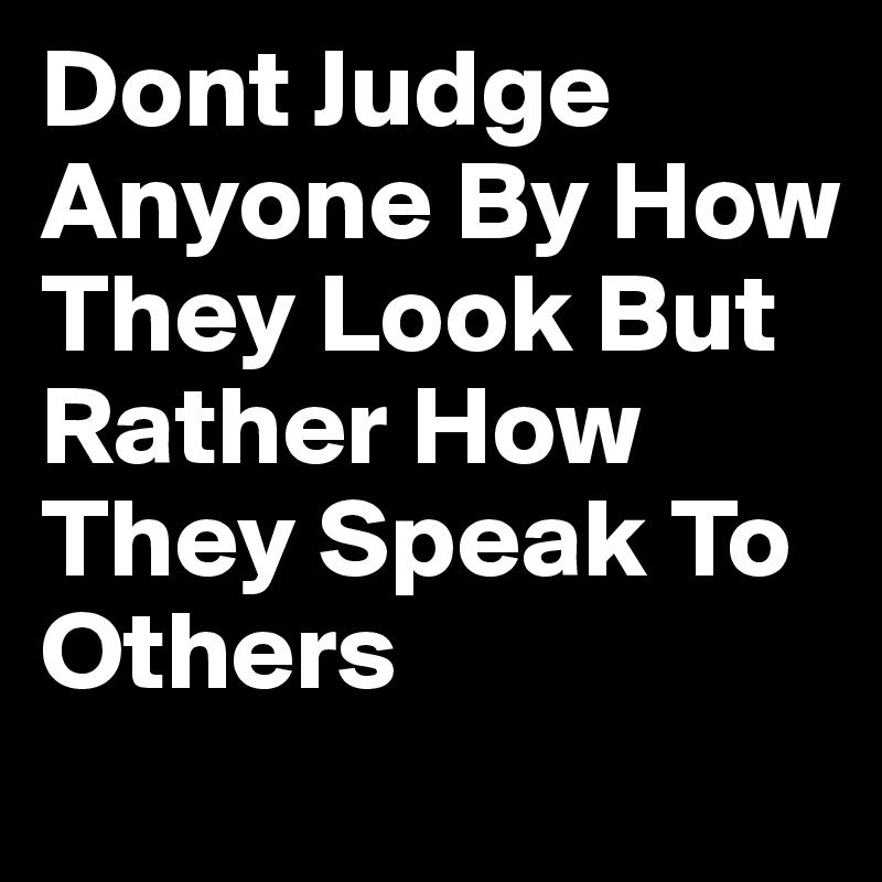 Dont Judge Anyone By How They Look But Rather How They Speak To Others