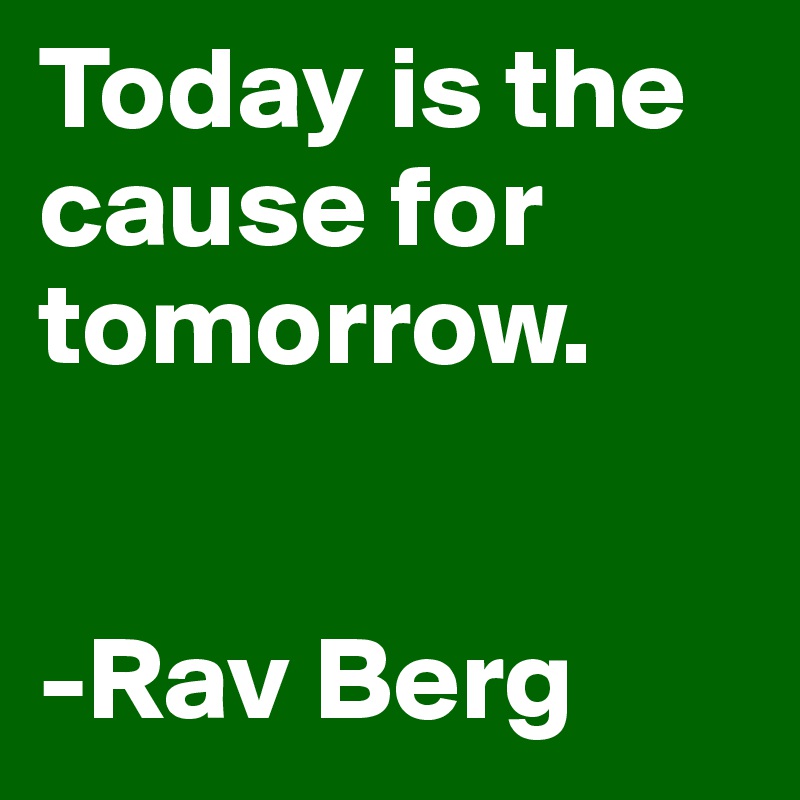 Today is the cause for tomorrow. 


-Rav Berg