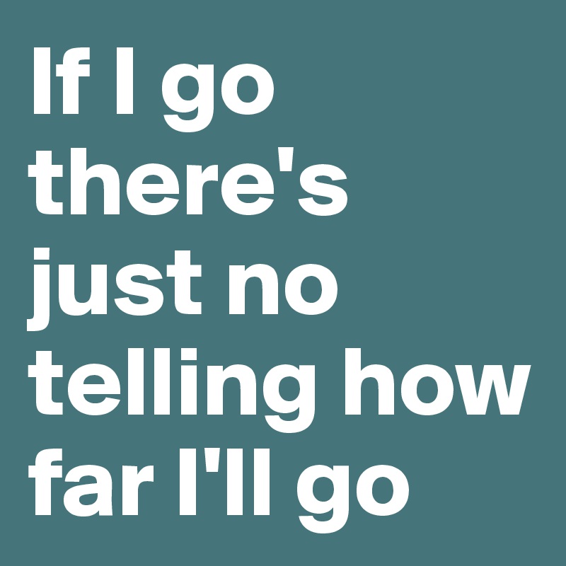 If I go there's just no telling how far I'll go