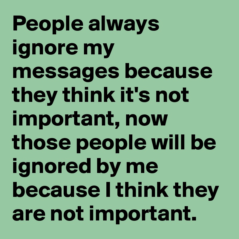 People always ignore my messages because they think it's not important, now those people will be ignored by me because I think they are not important.