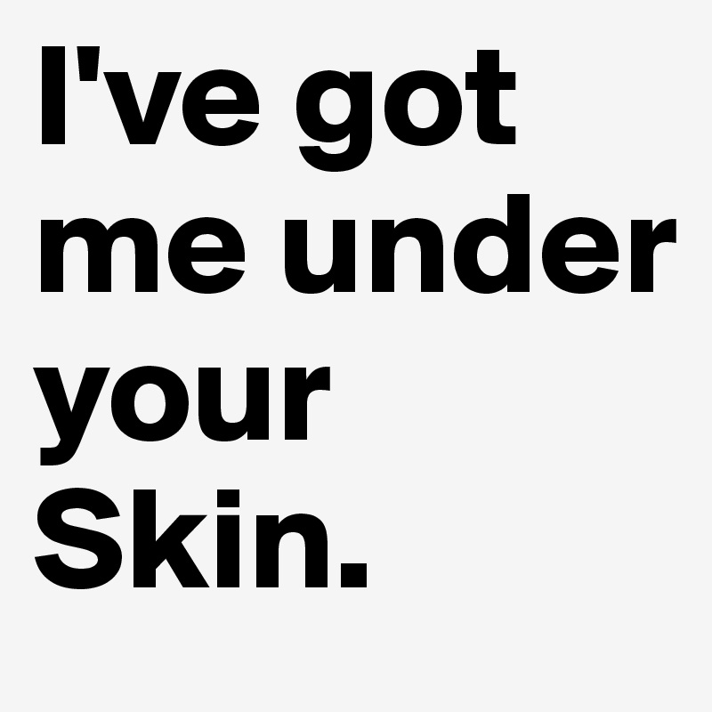 I've got me under your Skin. 