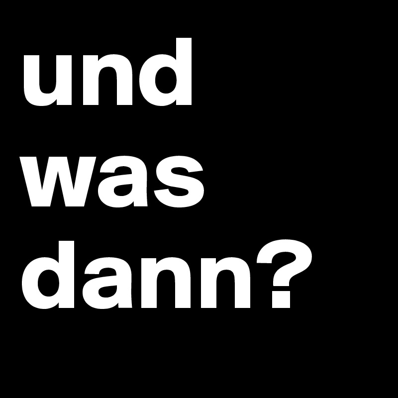 und
was dann?