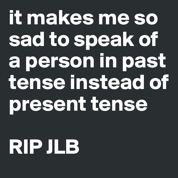 it makes me so sad to speak of a person in past tense instead of present tense 

RIP JLB