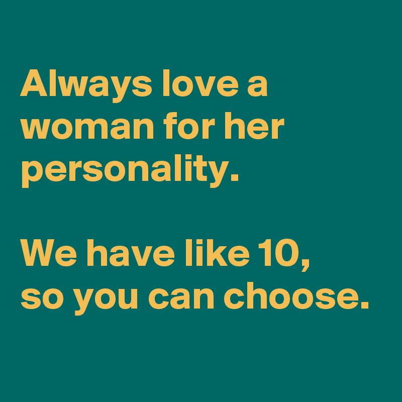 
Always love a woman for her personality.

We have like 10,
so you can choose.
