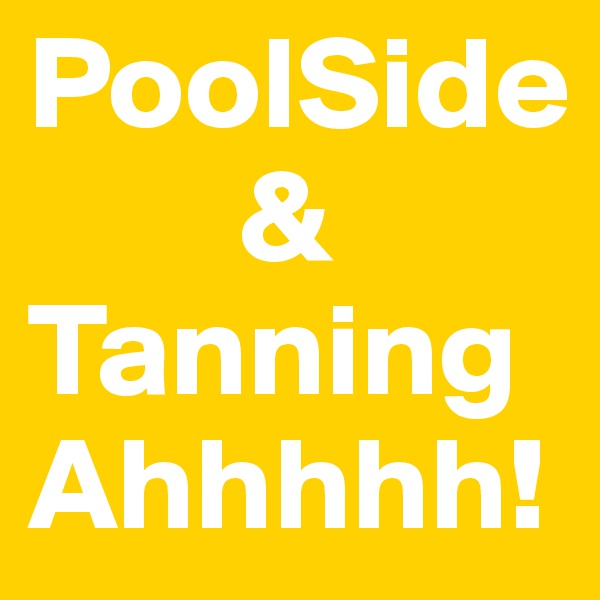 PoolSide 
        & Tanning
Ahhhhh!