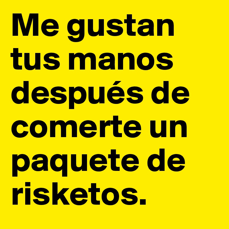 Me gustan tus manos después de comerte un paquete de risketos.