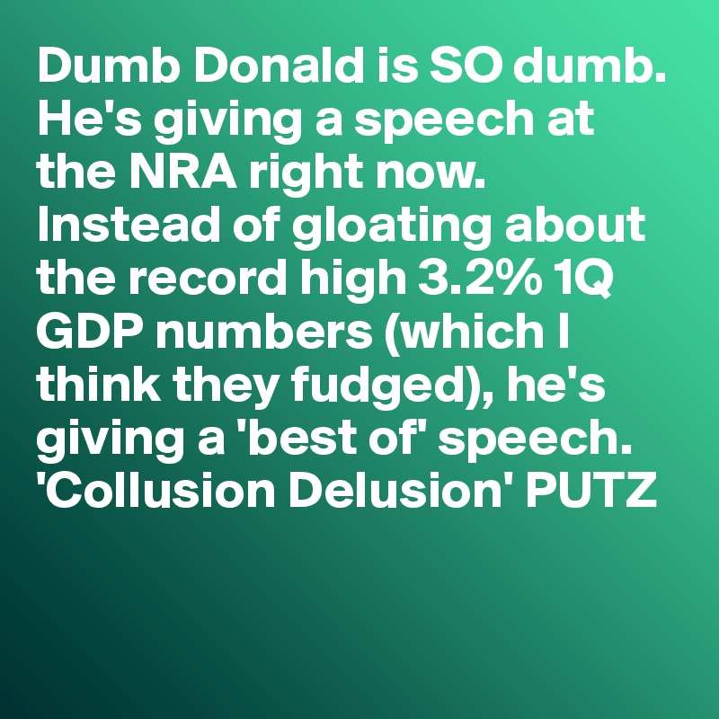 Dumb Donald is SO dumb. 
He's giving a speech at the NRA right now. 
Instead of gloating about the record high 3.2% 1Q GDP numbers (which I think they fudged), he's giving a 'best of' speech. 'Collusion Delusion' PUTZ


