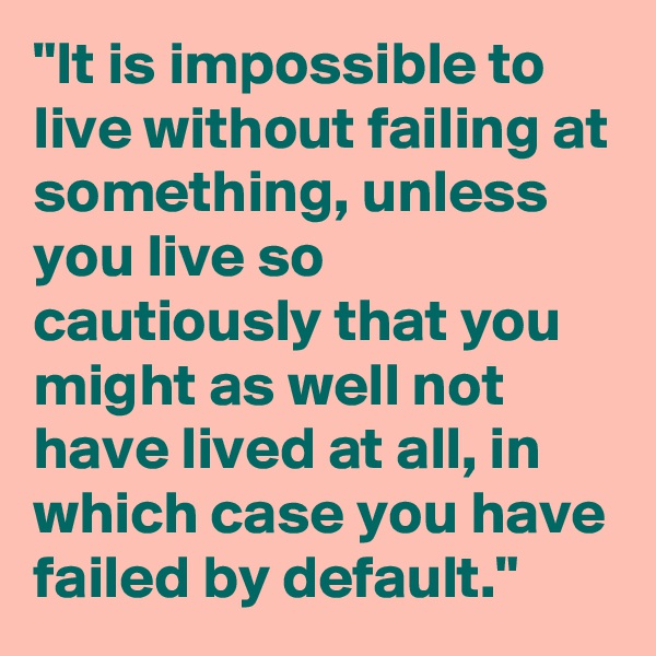 "It is impossible to live without failing at something, unless you live so cautiously that you might as well not have lived at all, in which case you have failed by default."