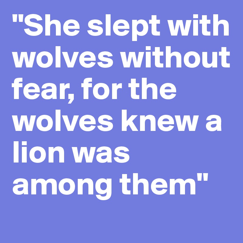 "She slept with wolves without fear, for the wolves knew a lion was among them"