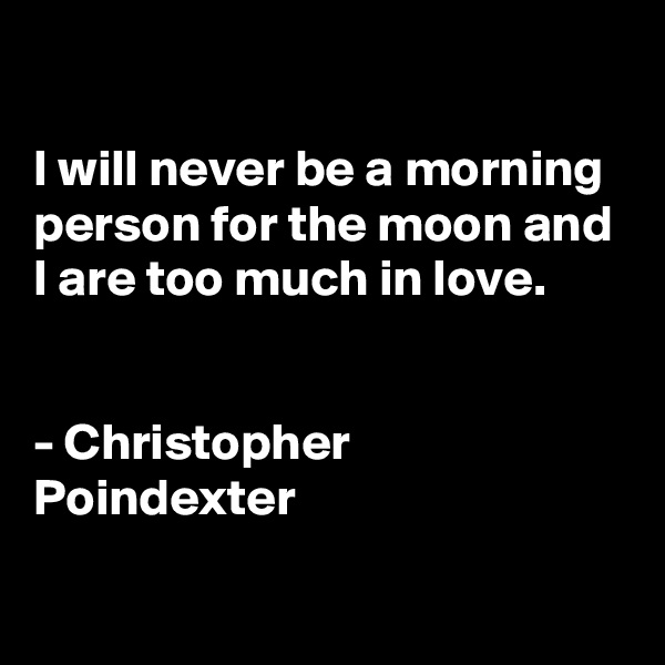 

I will never be a morning person for the moon and I are too much in love.


- Christopher Poindexter
