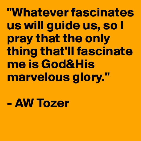 "Whatever fascinates us will guide us, so I pray that the only thing that'll fascinate me is God&His marvelous glory." 

- AW Tozer

