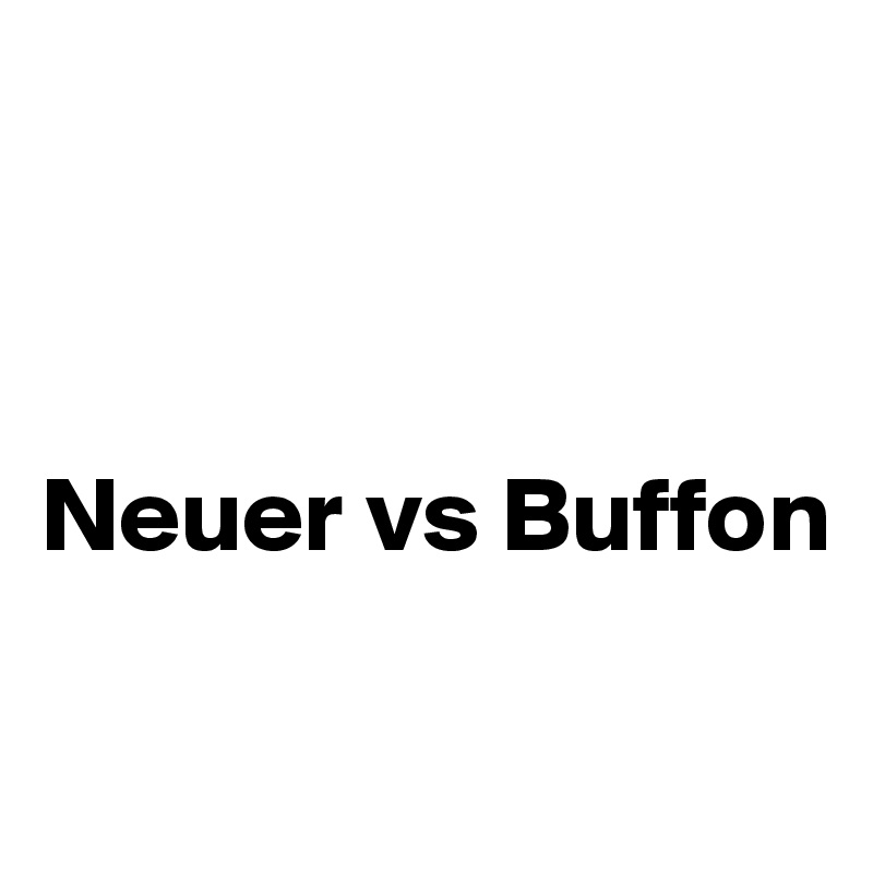 



Neuer vs Buffon

