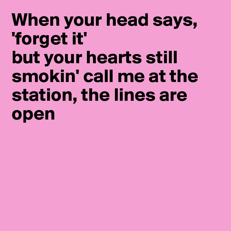 When your head says, 'forget it' 
but your hearts still
smokin' call me at the station, the lines are open




