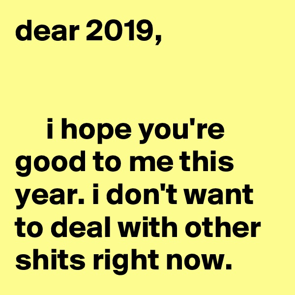 dear 2019,


     i hope you're good to me this year. i don't want to deal with other shits right now.