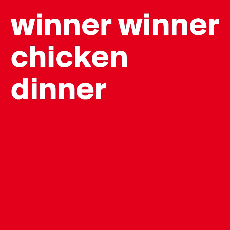 winner winner chicken dinner


