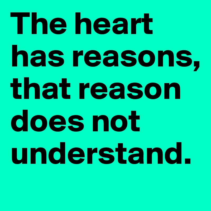 The heart has reasons, 
that reason does not understand.