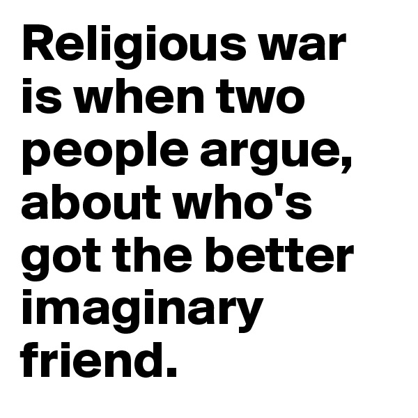 Religious war is when two people argue, about who's got the better imaginary friend.