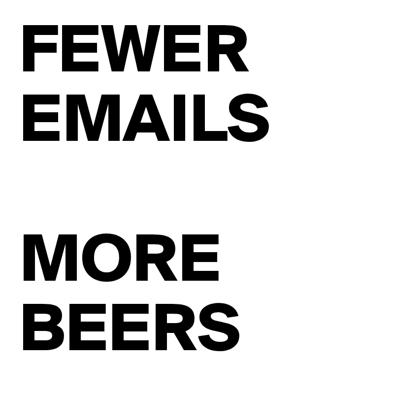 FEWER EMAILS

MORE BEERS