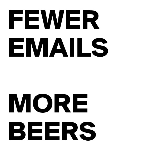 FEWER EMAILS

MORE BEERS