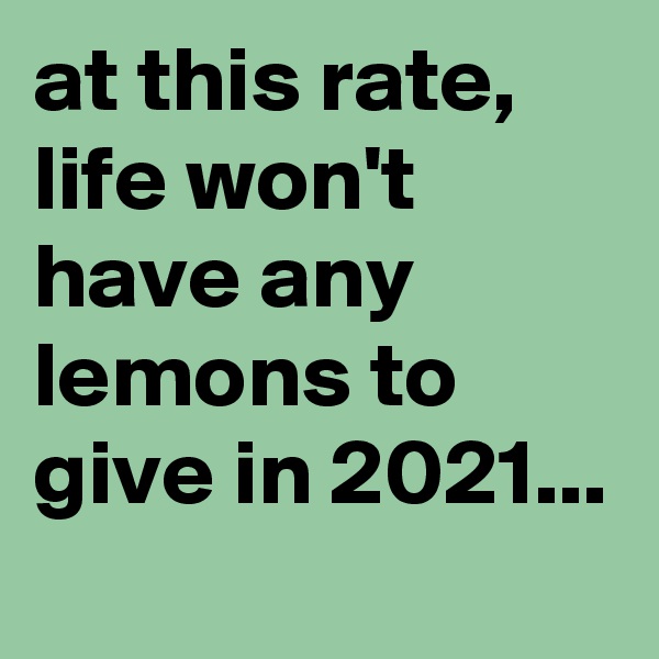 at this rate, life won't have any lemons to give in 2021...