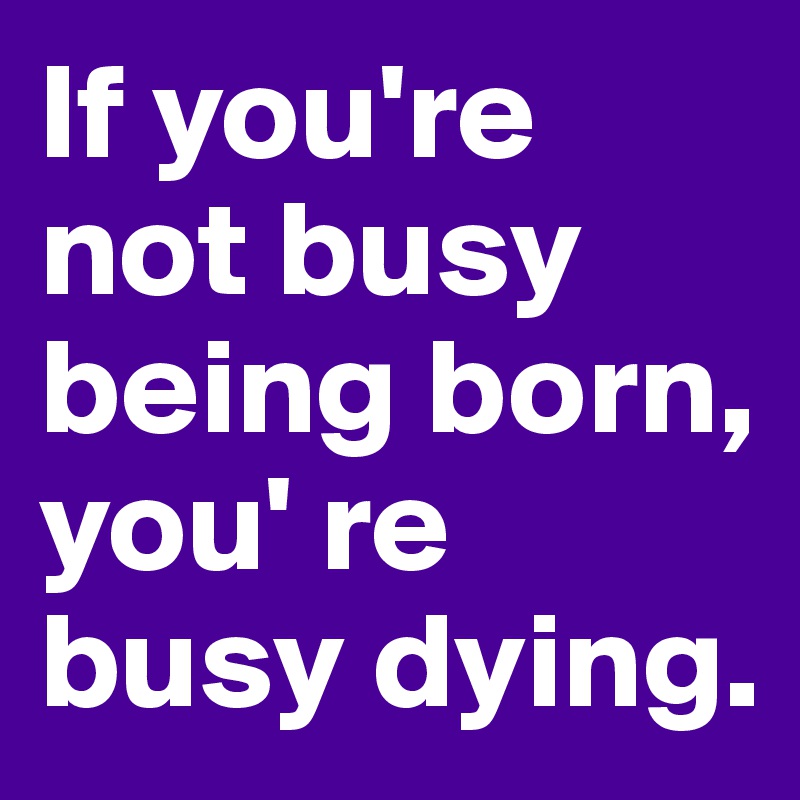 If you're not busy being born, you' re busy dying.