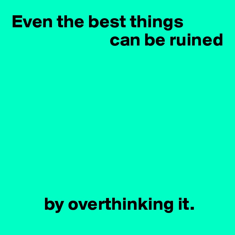Even the best things 
                           can be ruined








         by overthinking it.