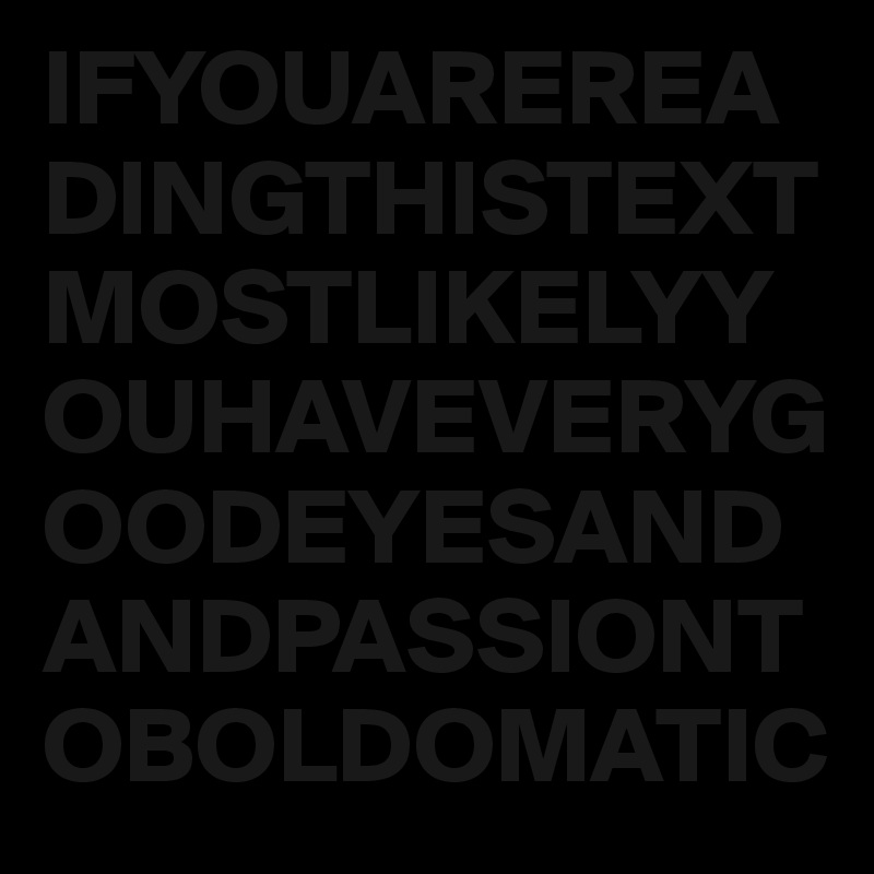 IFYOUAREREADINGTHISTEXTMOSTLIKELYYOUHAVEVERYGOODEYESANDANDPASSIONTOBOLDOMATIC