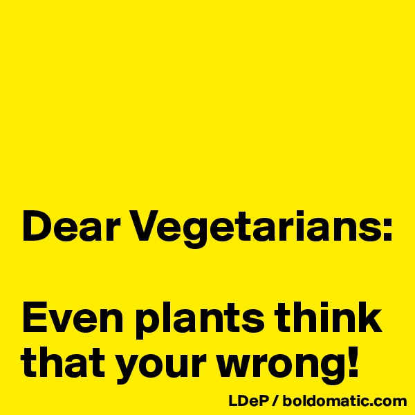 



Dear Vegetarians:

Even plants think that your wrong!